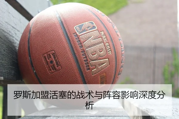 罗斯加盟活塞的战术与阵容影响深度分析