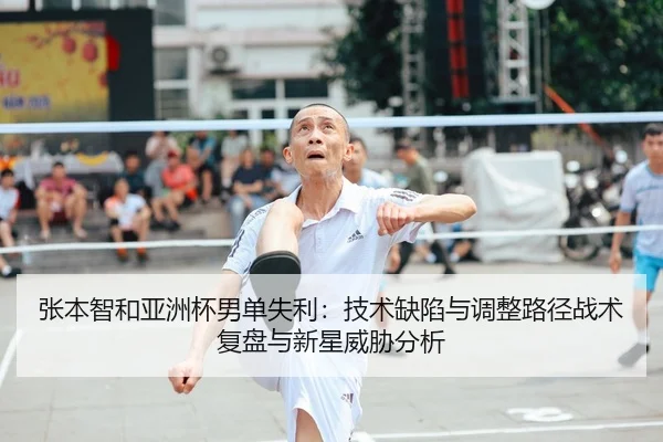 张本智和亚洲杯男单失利：技术缺陷与调整路径战术复盘与新星威胁分析